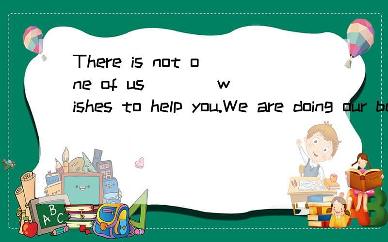 There is not one of us ___ wishes to help you.We are doing our best.A.who B.that C.as D.but