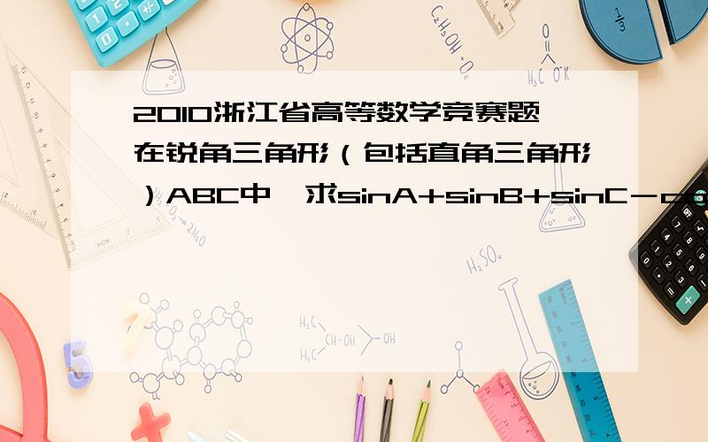 2010浙江省高等数学竞赛题在锐角三角形（包括直角三角形）ABC中,求sinA+sinB+sinC－cosA－cosB－cosC的最大值和最小值.有没有不需要求导,就可以解决的方法?