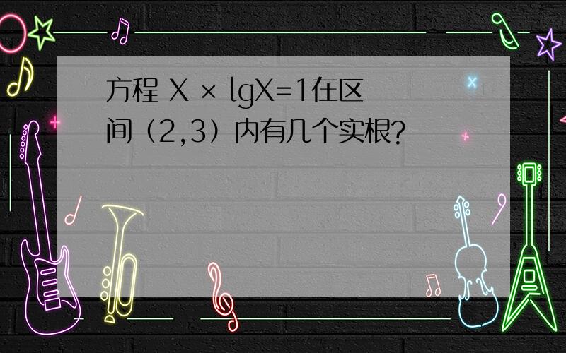 方程 X × lgX=1在区间（2,3）内有几个实根?