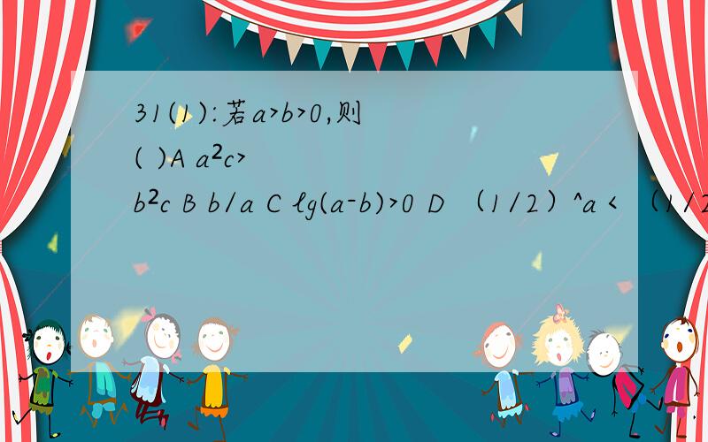 31(1):若a>b>0,则( )A a²c>b²c B b/a C lg(a-b)>0 D （1/2）^a＜（1/2）^b