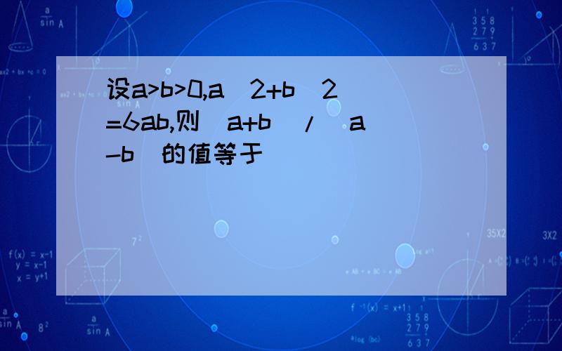 设a>b>0,a^2+b^2=6ab,则(a+b)/(a-b)的值等于＿