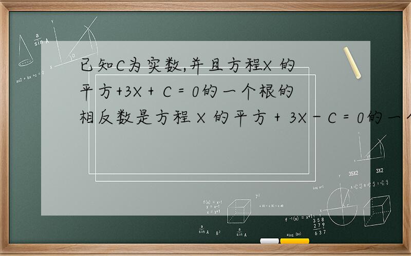 已知C为实数,并且方程X 的平方+3X＋C＝0的一个根的相反数是方程 X 的平方＋3X－C＝0的一个根,求方程X 的平方＋3X－C＝0的根和C的值