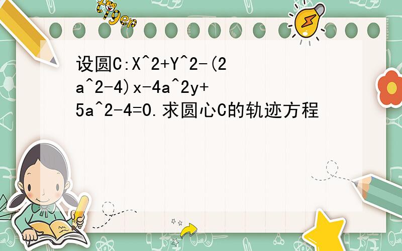 设圆C:X^2+Y^2-(2a^2-4)x-4a^2y+5a^2-4=0.求圆心C的轨迹方程