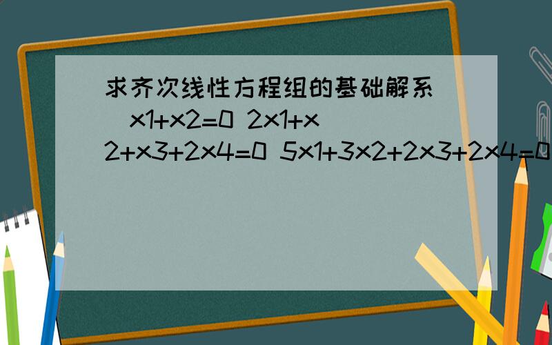 求齐次线性方程组的基础解系 （x1+x2=0 2x1+x2+x3+2x4=0 5x1+3x2+2x3+2x4=0）
