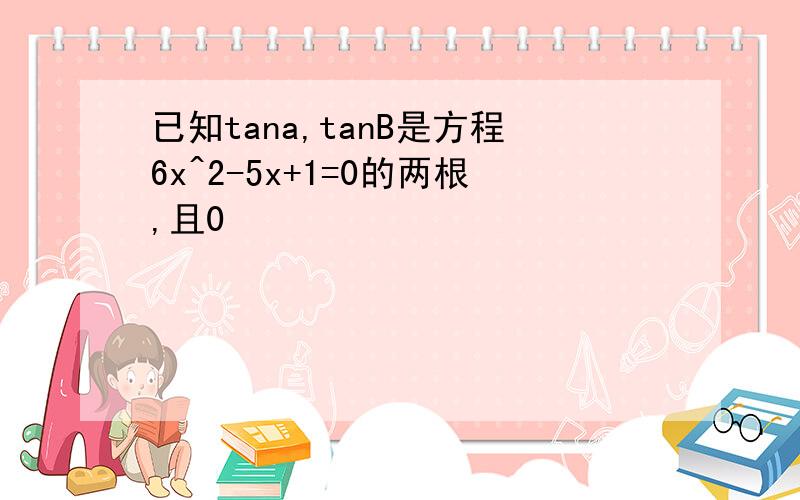 已知tana,tanB是方程6x^2-5x+1=0的两根,且0