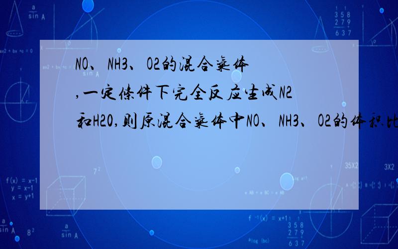 NO、NH3、O2的混合气体,一定条件下完全反应生成N2和H20,则原混合气体中NO、NH3、O2的体积比可能是（ ）①2：4：1 ②2：1：2 ③1：4：3 ④1：4：2 ⑤1：2：1 ⑥3：8：3答案是①④⑥,要详解为什么.