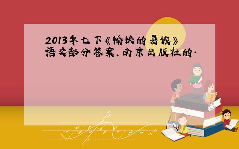 2013年七下《愉快的暑假》语文部分答案,南京出版社的.