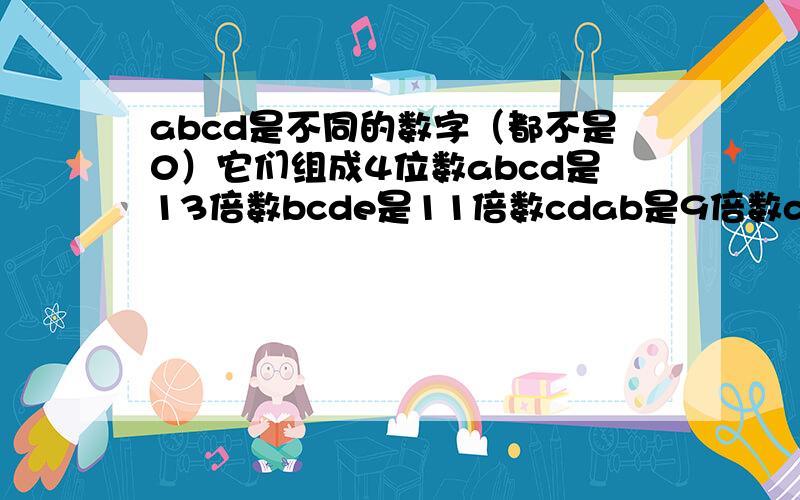 abcd是不同的数字（都不是0）它们组成4位数abcd是13倍数bcde是11倍数cdab是9倍数dabc是7倍数求各是几abcd是不同的数字（都不是0）它们组成4位数：abcd是13的倍数,bcde是11的倍数,cdab是9的倍数,dabc是