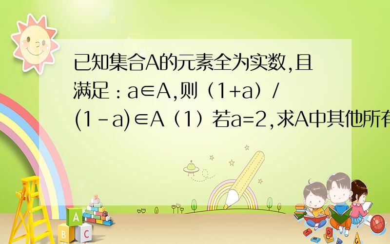 已知集合A的元素全为实数,且满足：a∈A,则（1+a）/(1-a)∈A（1）若a=2,求A中其他所有元素；（2）0是不是集合A中的元素?请你设计一个实数a∈A,再求出A中的所有元素（3）根据（1）（2）,你能得