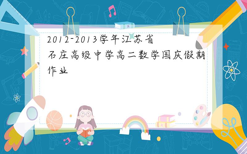 2012-2013学年江苏省石庄高级中学高二数学国庆假期作业