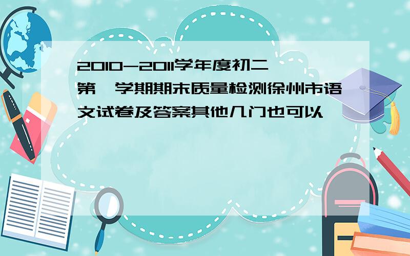 2010-2011学年度初二第一学期期末质量检测徐州市语文试卷及答案其他几门也可以