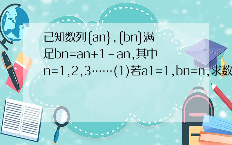 已知数列{an},{bn}满足bn=an+1-an,其中n=1,2,3……(1)若a1=1,bn=n,求数列{an}的通项公式若bn+1bn-1=bn(n>=2),且b1=1,b2=2(1)记cn=a6n-1(n>=1),求证：数列{cn}为等差数列(2)若数列{an/n}中任意一项的值均未在该数列中