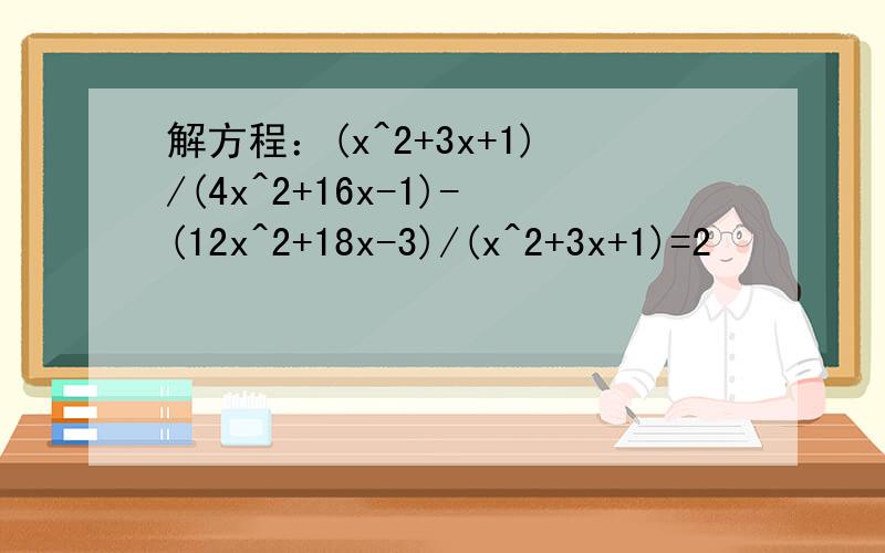 解方程：(x^2+3x+1)/(4x^2+16x-1)-(12x^2+18x-3)/(x^2+3x+1)=2