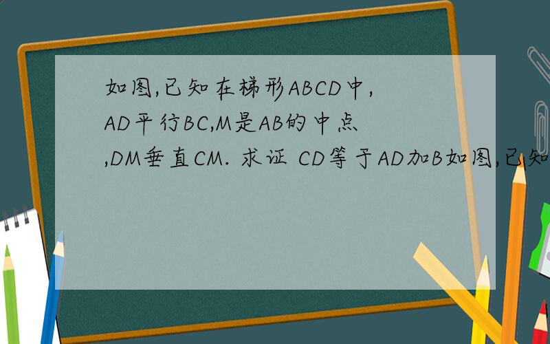 如图,已知在梯形ABCD中,AD平行BC,M是AB的中点,DM垂直CM. 求证 CD等于AD加B如图,已知在梯形ABCD中,AD平行BC,M是AB的中点,DM垂直CM.求证  CD等于AD加BC