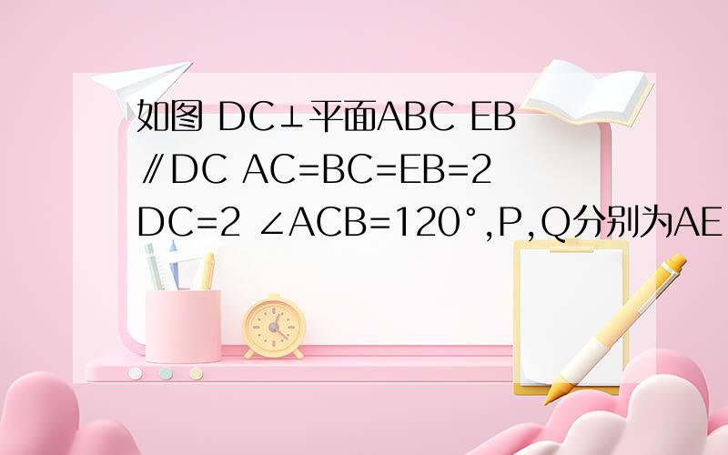 如图 DC⊥平面ABC EB∥DC AC=BC=EB=2DC=2 ∠ACB=120°,P,Q分别为AE,AB的中点．求四棱锥A-BEDC的体积