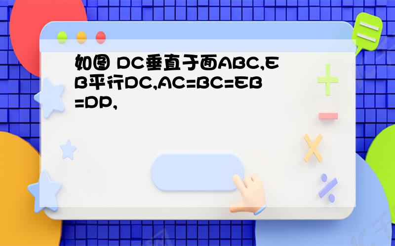 如图 DC垂直于面ABC,EB平行DC,AC=BC=EB=DP,