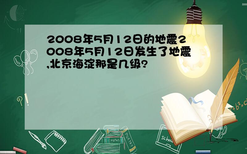 2008年5月12日的地震2008年5月12日发生了地震,北京海淀那是几级?