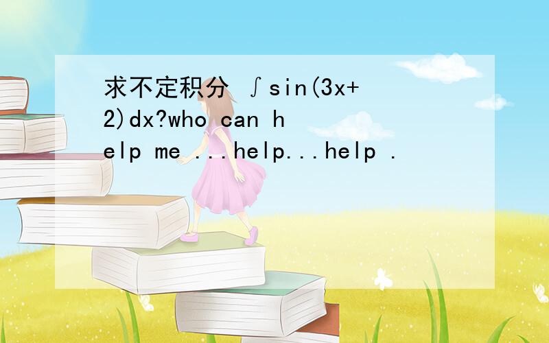 求不定积分 ∫sin(3x+2)dx?who can help me ...help...help .