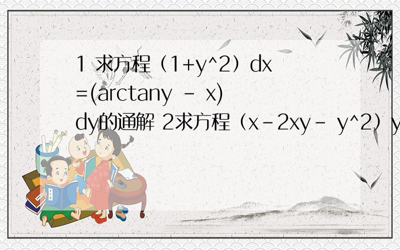 1 求方程（1+y^2）dx=(arctany - x)dy的通解 2求方程（x-2xy- y^2）y’+ =0的通解第二题不完整 补充下 求方程（x-2xy-y^2）y'+y^2=0的通解
