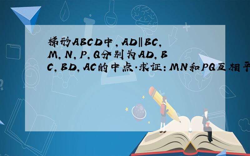 梯形ABCD中,AD‖BC,M,N,P,Q分别为AD,BC,BD,AC的中点.求证：MN和PQ互相平分.上面字母顺序（A M D）中间平行线的字母顺序（P Q）最下面的字母顺序（B N C）