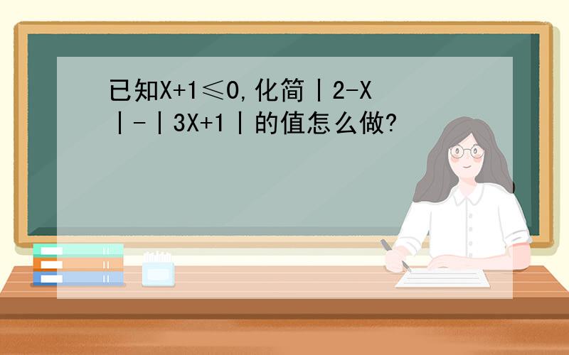 已知X+1≤0,化简丨2-X丨-丨3X+1丨的值怎么做?