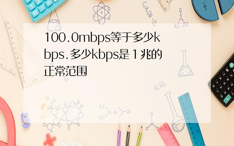 100.0mbps等于多少kbps.多少kbps是１兆的正常范围