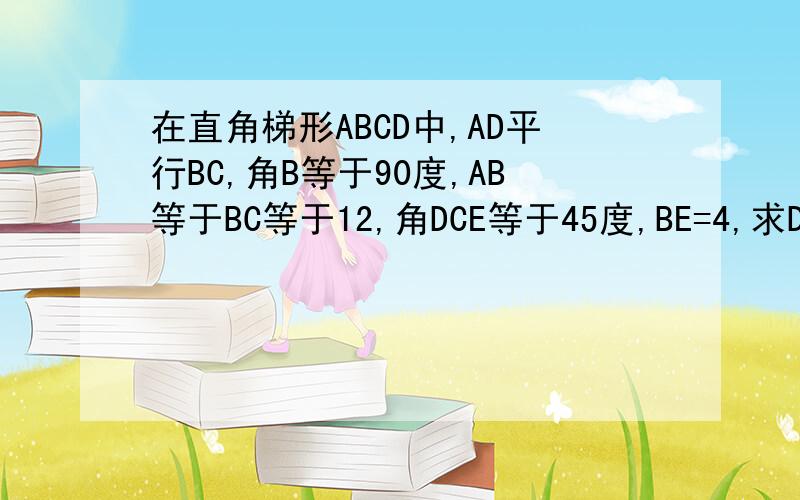 在直角梯形ABCD中,AD平行BC,角B等于90度,AB等于BC等于12,角DCE等于45度,BE=4,求DE的在直角梯形ABCD中,AD平行BC,角B等于90度,AB等于BC等于12,角DCE等于45度,BE=4,求DE的长