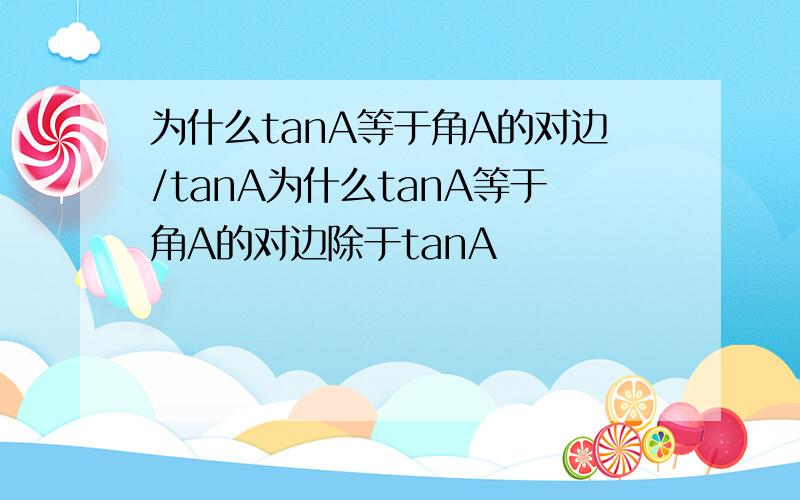 为什么tanA等于角A的对边/tanA为什么tanA等于角A的对边除于tanA