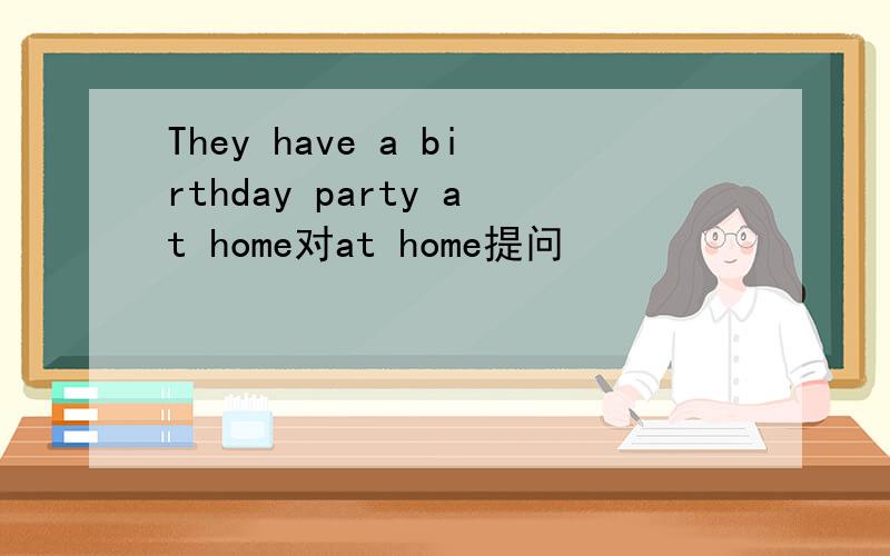 They have a birthday party at home对at home提问
