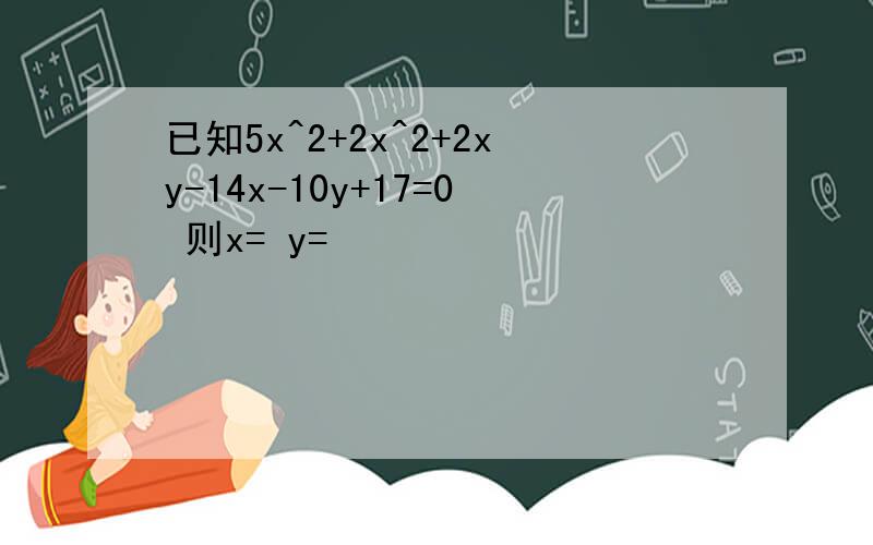 已知5x^2+2x^2+2xy-14x-10y+17=0 则x= y=