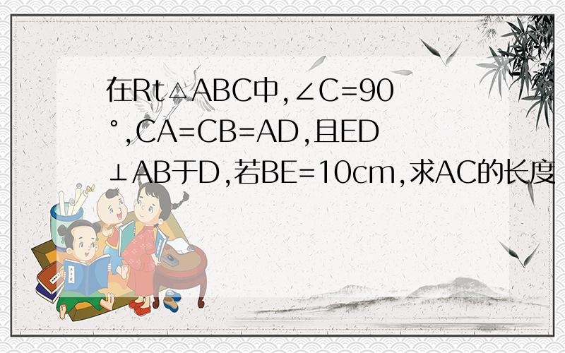 在Rt△ABC中,∠C=90°,CA=CB=AD,且ED⊥AB于D,若BE=10cm,求AC的长度