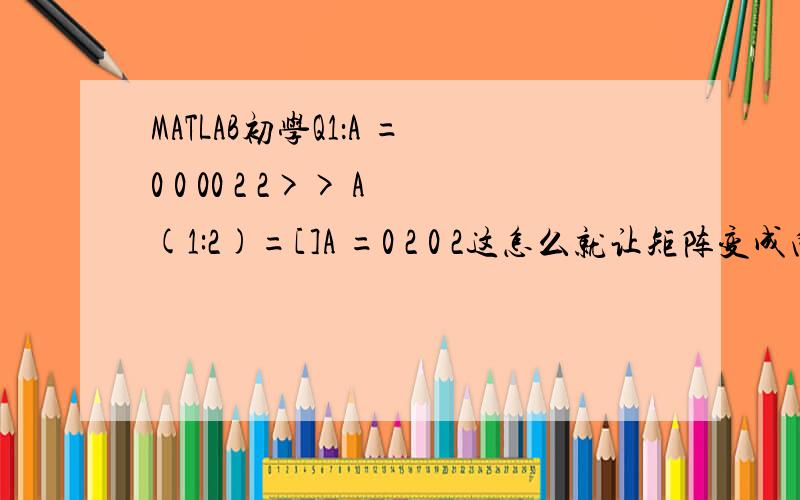MATLAB初学Q1：A =0 0 00 2 2>> A(1:2)=[]A =0 2 0 2这怎么就让矩阵变成向量了呢?Q2：>> A=[1 2 3 4;5 6 7 8;9 10 11 12;13 14 15 16]A =1 2 3 45 6 7 89 10 11 1213 14 15 16>> G=A([4:5;7;10:13])Error using ==> vertcatAll rows in the bracketed