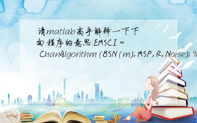 请matlab高手解释一下下面程序的意思.EMSCI = ChanAlgorithm(BSN(m),MSP,R,Noise);%Chan算法定位 EMSC(i,1) = EMSCI(1); EMSC(i,2) = EMSCI(2); 不要在意EMSC和EMSCI
