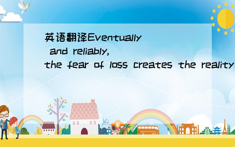 英语翻译Eventually and reliably,the fear of loss creates the reality of loss.