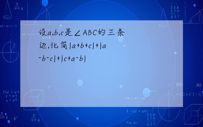 设a,b,c是∠ABC的三条边,化简|a+b+c|+|a-b-c|+|c+a-b|