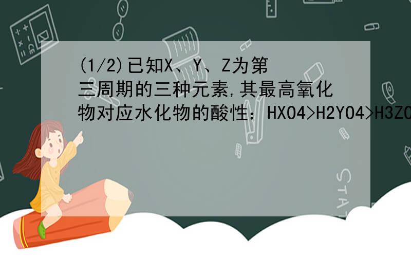 (1/2)已知X、Y、Z为第三周期的三种元素,其最高氧化物对应水化物的酸性：HXO4>H2YO4>H3ZO4.则下列说法...(1/2)已知X、Y、Z为第三周期的三种元素,其最高氧化物对应水化物的酸性：HXO4>H2YO4>H3ZO4.则下