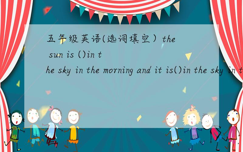 五年级英语(选词填空）the sun is ()in the sky in the morning and it is()in the sky in the afternoon./tall,high,low,short/put the rice in the () packet.now the packet is ()./full,hungry,empty,fall/