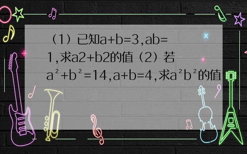 （1）已知a+b=3,ab=1,求a2+b2的值（2）若a²+b²=14,a+b=4,求a²b²的值