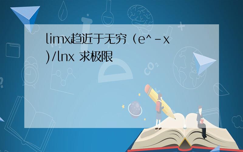 limx趋近于无穷（e^-x)/lnx 求极限