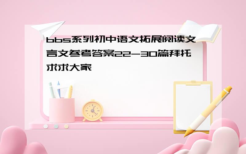 bbs系列初中语文拓展阅读文言文参考答案22-30篇拜托求求大家