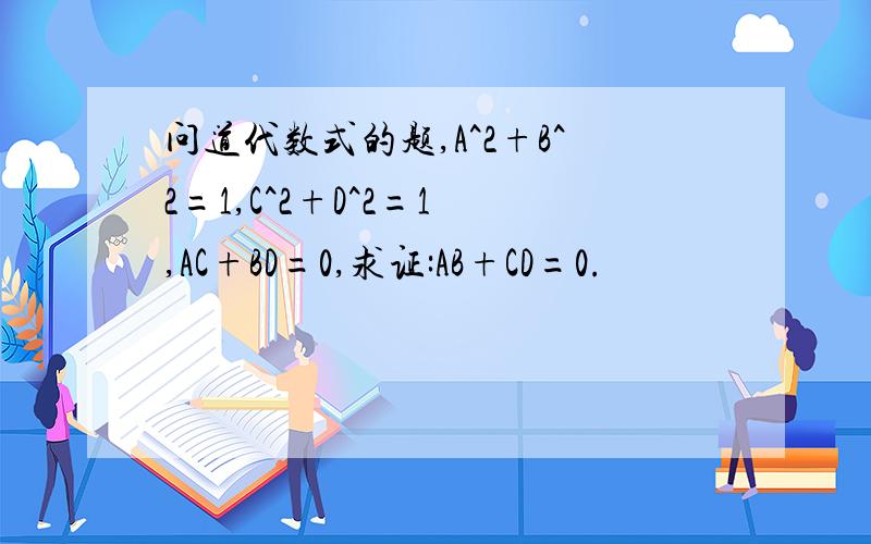问道代数式的题,A^2+B^2=1,C^2+D^2=1 ,AC+BD=0,求证:AB+CD=0.