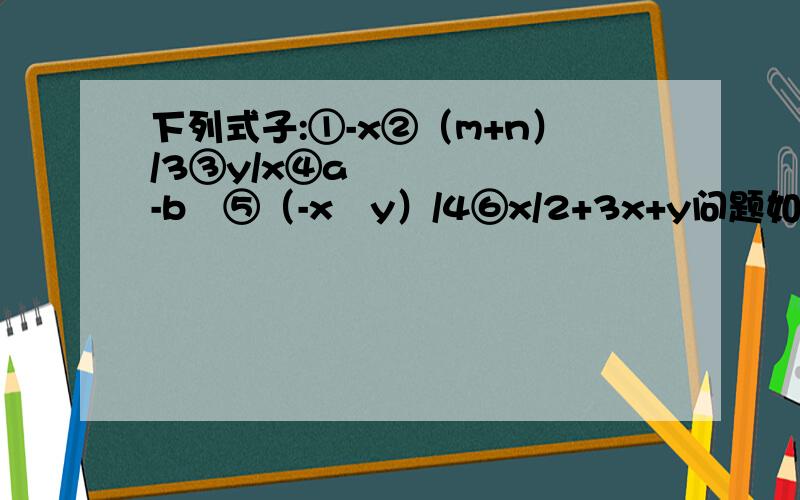 下列式子:①-x②（m+n）/3③y/x④a²-b²⑤（-x²y）/4⑥x/2+3x+y问题如下：其中属于单项式的有__________.属于多项式的有________.属于整式的有______.（填序号）