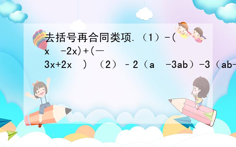 去括号再合同类项.（1）-(x²-2x)+(－3x+2x²) （2）﹣2（a²-3ab）-3（ab-2a²） 先化简再求值：（1）9x+6x²-3（x-三分之二x²）其中x=﹣1（2）二分之一（2x²-6x-4）-4（﹣1+x+四分之
