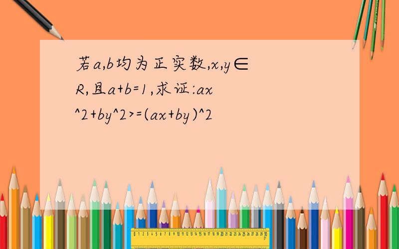 若a,b均为正实数,x,y∈R,且a+b=1,求证:ax^2+by^2>=(ax+by)^2