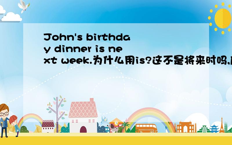John's birthday dinner is next week.为什么用is?这不是将来时吗,应该用will啊!