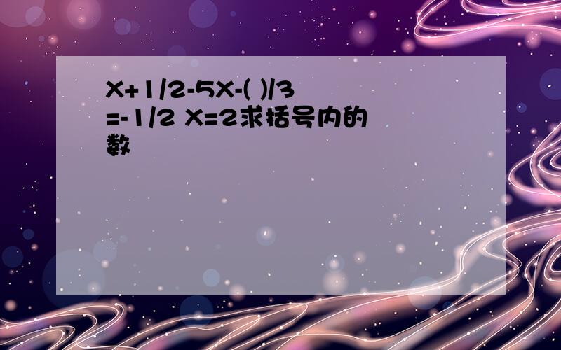 X+1/2-5X-( )/3=-1/2 X=2求括号内的数