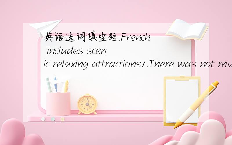 英语选词填空题.French includes scenic relaxing attractions1.There was not much_____spots in Shenzhen in the past.2.The famous products of China____tea and silk.3.What kind of food do you like?I prefer_____fries.It's delicious.4.It is______to t