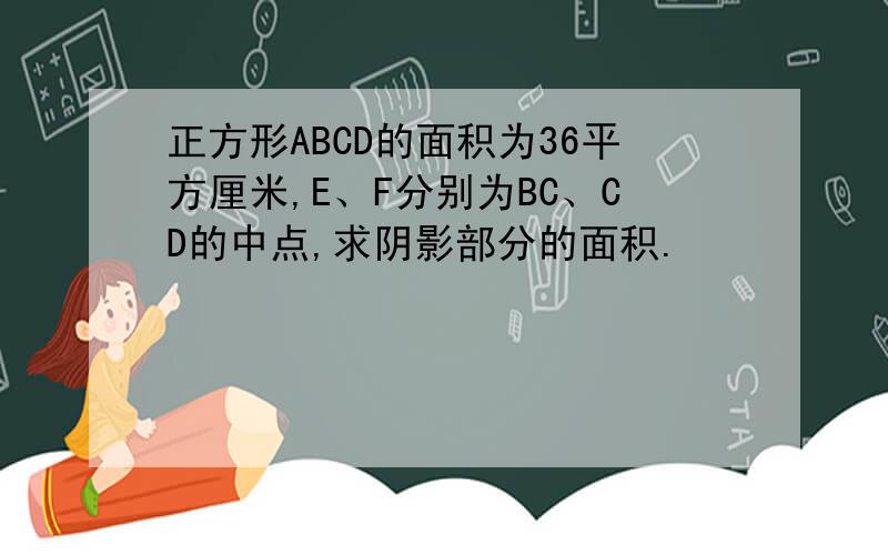 正方形ABCD的面积为36平方厘米,E、F分别为BC、CD的中点,求阴影部分的面积.
