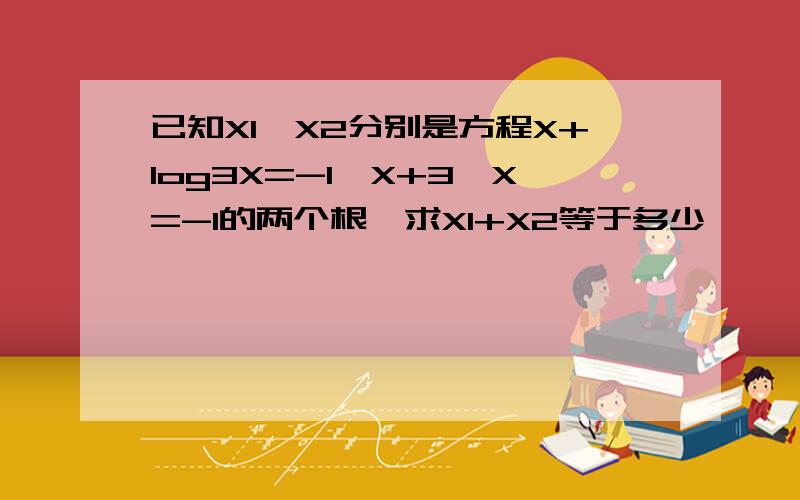 已知X1,X2分别是方程X+log3X=-1,X+3*X=-1的两个根,求X1+X2等于多少