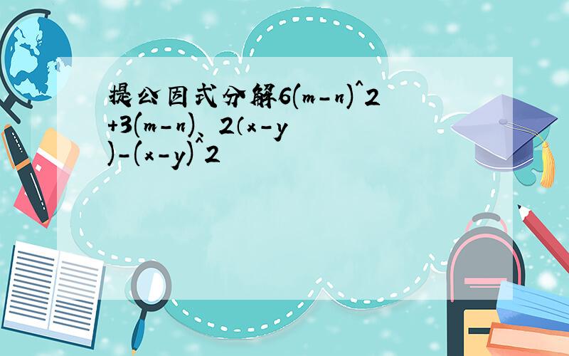 提公因式分解6(m-n)^2+3(m-n)、 2（x-y)-(x-y)^2